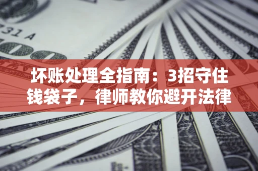北京坏账处理全指南：3招守住钱袋子，律师教你避开法律雷区
