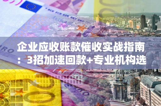 北京企业应收账款催收实战指南：3招加速回款+专业机构选择避坑