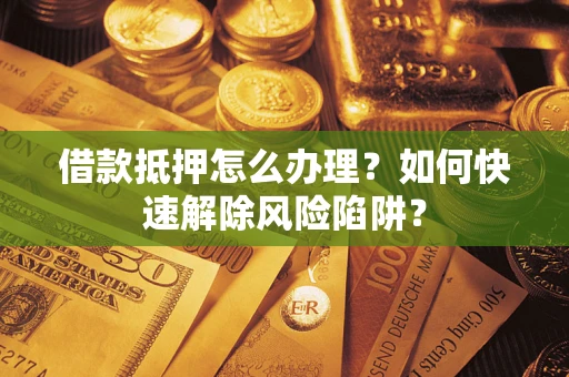 北京借款抵押怎么办理？如何快速解除风险陷阱？