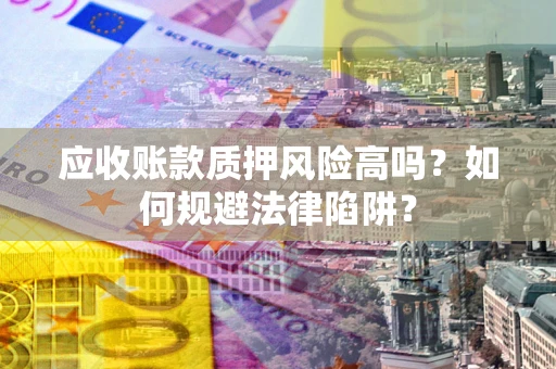 北京应收账款质押风险高吗？如何规避法律陷阱？