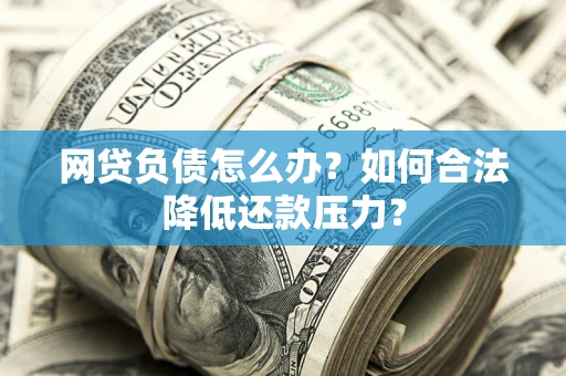 北京网贷负债怎么办？如何合法降低还款压力？