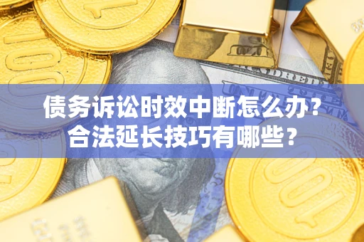 北京债务诉讼时效中断怎么办？合法延长技巧有哪些？