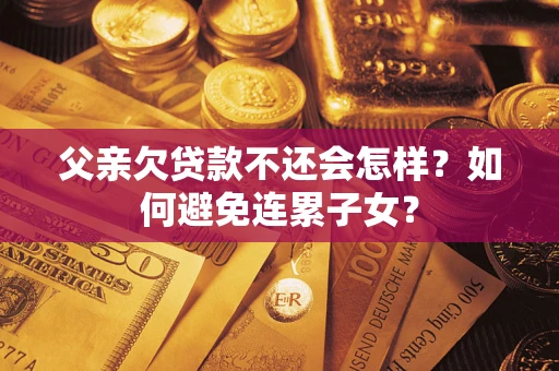 北京父亲欠贷款不还会怎样？如何避免连累子女？