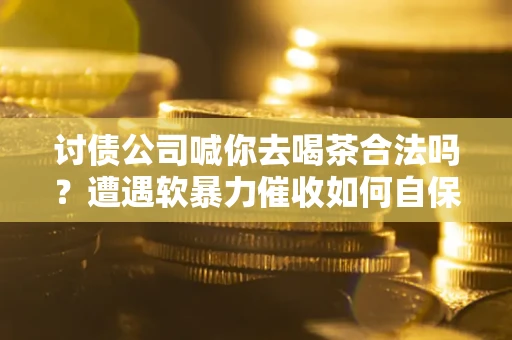 北京讨债公司喊你去喝茶合法吗？遭遇软暴力催收如何自保？
