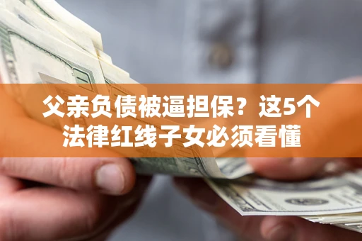 北京父亲负债被逼担保？这5个法律红线子女必须看懂