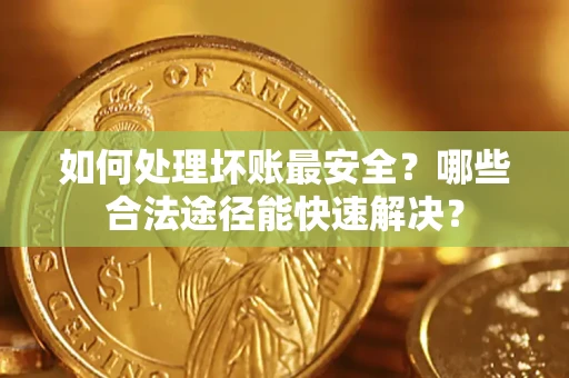北京如何处理坏账最安全？哪些合法途径能快速解决？