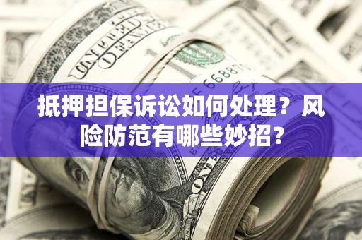 北京抵押担保诉讼如何处理？风险防范有哪些妙招？