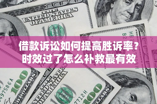 北京借款诉讼如何提高胜诉率？时效过了怎么补救最有效