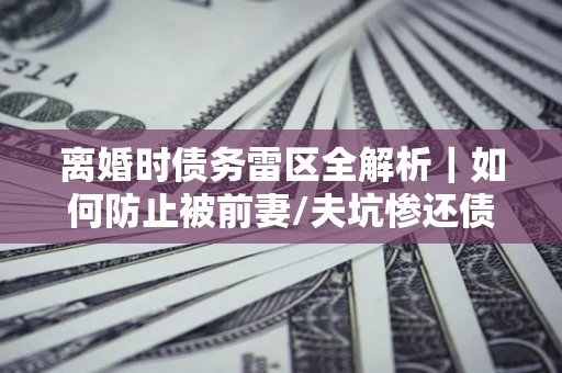 北京离婚时债务雷区全解析｜如何防止被前妻/夫坑惨还债？