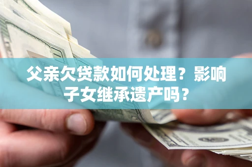 北京父亲欠贷款如何处理?影响子女继承遗产吗? 北京父亲欠贷款如何处理?影响子女继承遗产吗?