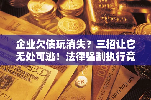 北京企业欠债玩消失？三招让它无处可逃！法律强制执行竟比讨债公司还狠？