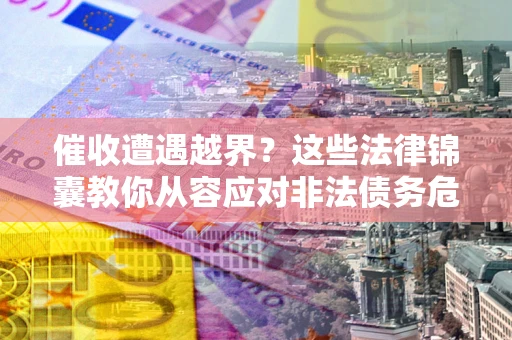 北京催收遭遇越界？这些法律锦囊教你从容应对非法债务危机