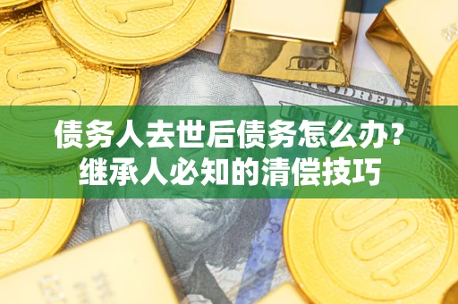 北京债务人去世后债务怎么办？继承人必知的清偿技巧