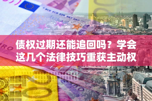 北京债权过期还能追回吗？学会这几个法律技巧重获主动权