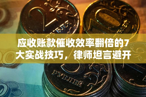 北京应收账款催收效率翻倍的7大实战技巧，律师坦言避开这些法律雷区最关键