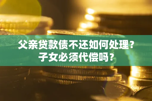 北京父亲贷款债不还如何处理？子女必须代偿吗？