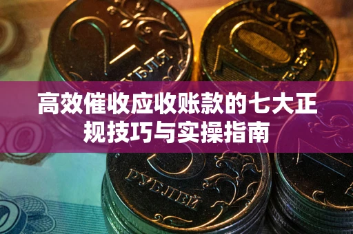 北京高效催收应收账款的七大正规技巧与实操指南