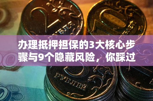 北京办理抵押担保的3大核心步骤与9个隐藏风险，你踩过哪个坑？