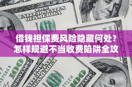 北京借钱担保费风险隐藏何处？怎样规避不当收费陷阱全攻略！