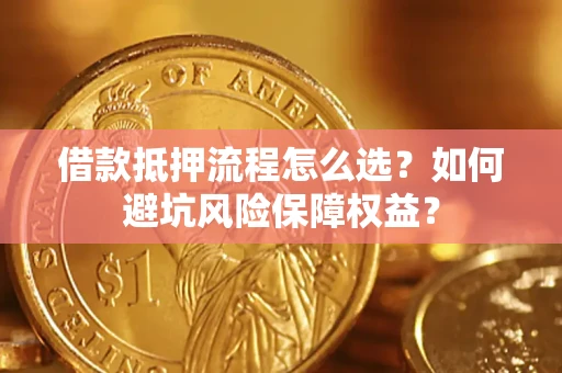 北京借款抵押流程怎么选？如何避坑风险保障权益？
