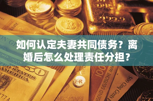 北京如何认定夫妻共同债务？离婚后怎么处理责任分担？