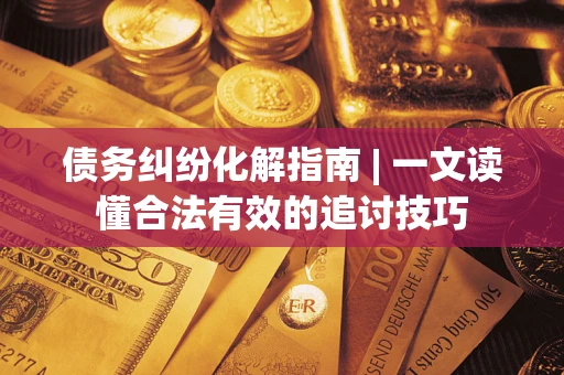 北京债务纠纷化解指南 | 一文读懂合法有效的追讨技巧