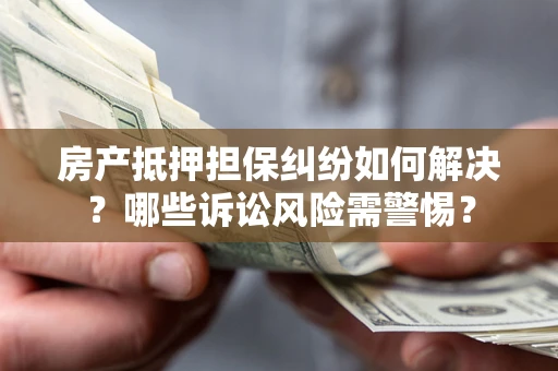 北京房产抵押担保纠纷如何解决？哪些诉讼风险需警惕？
