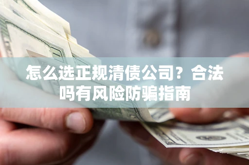 北京怎么选正规清债公司？合法吗有风险防骗指南