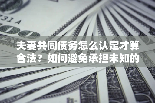 北京夫妻共同债务怎么认定才算合法？如何避免承担未知的债务风险？
