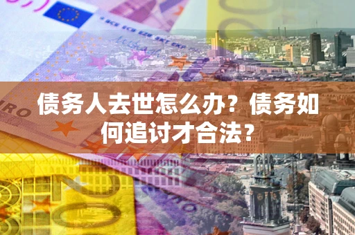 北京债务人去世怎么办？债务如何追讨才合法？
