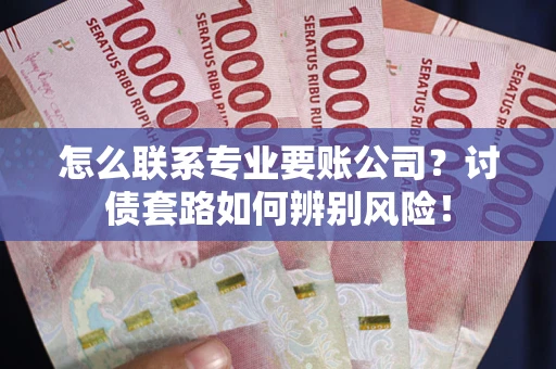 北京怎么联系专业要账公司？讨债套路如何辨别风险！