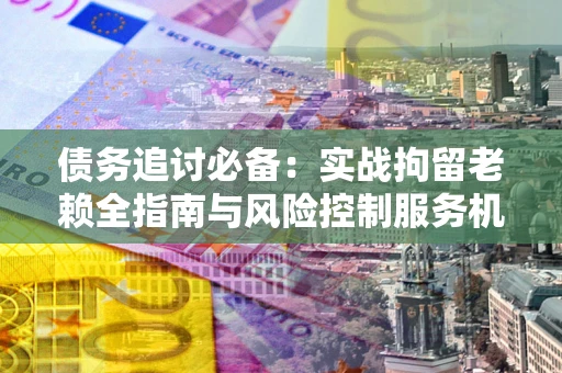 北京债务追讨必备：实战拘留老赖全指南与风险控制服务机构推荐
