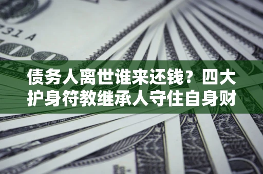 北京债务人离世谁来还钱？四大护身符教继承人守住自身财产