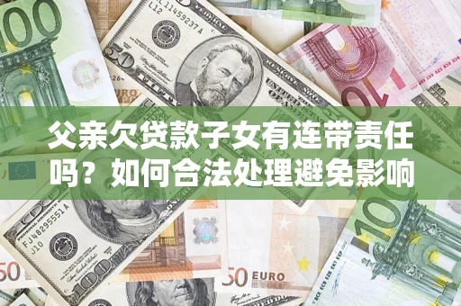 北京父亲欠贷款子女有连带责任吗？如何合法处理避免影响？