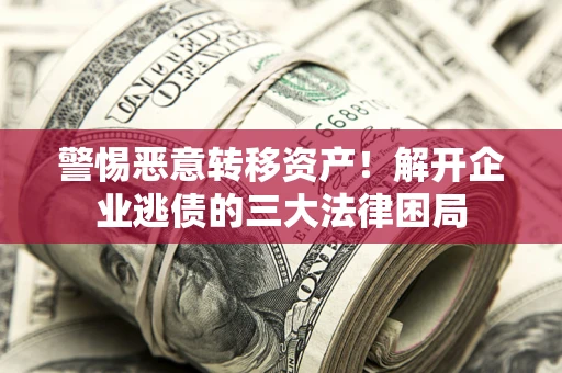 北京警惕恶意转移资产！解开企业逃债的三大法律困局