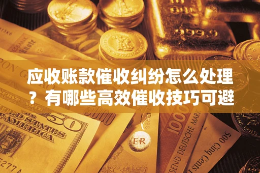 北京应收账款催收纠纷怎么处理？有哪些高效催收技巧可避免坏账？