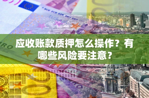 北京应收账款质押怎么操作？有哪些风险要注意？
